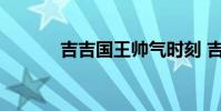吉吉国王帅气时刻 吉吉国王梗