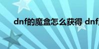 dnf的魔盒怎么获得 dnf魔盒怎么获得