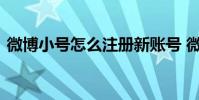 微博小号怎么注册新账号 微博小号怎么注册