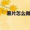 薯片怎么做好吃又简单视频 薯片怎么做
