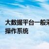 大数据平台一般采用什么操作系统 大数据平台一般采用什么操作系统