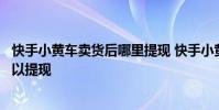 快手小黄车卖货后哪里提现 快手小黄车卖货资金什么时候可以提现