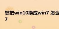 想把win10换成win7 怎么把win10换成win7