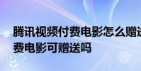 腾讯视频付费电影怎么赠送好友 腾讯视频付费电影可赠送吗