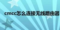 cmcc怎么连接无线路由器 cmcc怎么连接