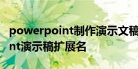 powerpoint制作演示文稿扩展名 powerpoint演示稿扩展名