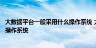 大数据平台一般采用什么操作系统 大数据平台一般采用什么操作系统