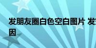 发朋友圈白色空白图片 发空白朋友圈什么原因