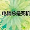 电脑总是死机了怎么办 电脑经常死机怎么办