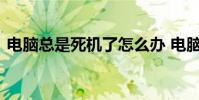 电脑总是死机了怎么办 电脑经常死机怎么办