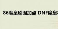 86魔皇刷图加点 DNF魔皇86刷图加点推荐