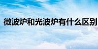 微波炉和光波炉有什么区别 微波炉和光波炉