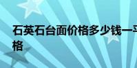石英石台面价格多少钱一平方 石英石台面价格
