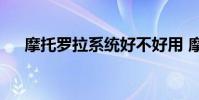 摩托罗拉系统好不好用 摩托罗拉xt532