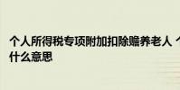 个人所得税专项附加扣除赡养老人 个人所得税专项附加扣除什么意思
