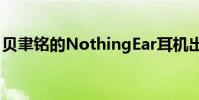 贝聿铭的NothingEar耳机出货量突破10万台