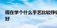 现在学个什么手艺比较挣钱 现在学什么手艺好