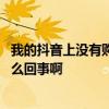 我的抖音上没有购物助手怎么回事 抖音里没有购物助手是怎么回事啊