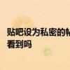 贴吧设为私密的帖子别人能看见吗 贴吧帖子设为私密别人能看到吗