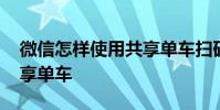 微信怎样使用共享单车扫码 微信怎样使用共享单车