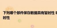 下列哪个部件保存数据具有暂时性 哪个部件保存数据具有暂时性