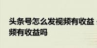 头条号怎么发视频有收益 头条号手机上发视频有收益吗