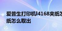 爱普生打印机l4168夹纸怎么取出 打印机夹纸怎么取出