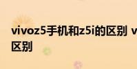 vivoz5手机和z5i的区别 vivoz5手机和z5i的区别