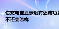 借充电宝显示没有还成功怎么搞 借的充电宝不还会怎样