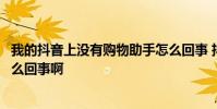 我的抖音上没有购物助手怎么回事 抖音里没有购物助手是怎么回事啊