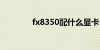 fx8350配什么显卡 fx8350