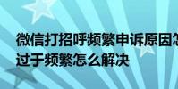 微信打招呼频繁申诉原因怎么写 微信打招呼过于频繁怎么解决