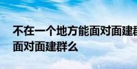 不在一个地方能面对面建群么 不在一起可以面对面建群么