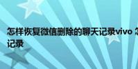 怎样恢复微信删除的聊天记录vivo 怎样恢复微信删除的聊天记录