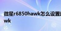 微星r6850hawk怎么设置超频 微星r6850hawk