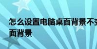 怎么设置电脑桌面背景不变 怎么设置电脑桌面背景