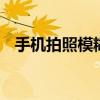 手机拍照模糊不清楚怎么调 手机拍照模糊