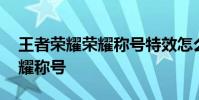 王者荣耀荣耀称号特效怎么获得 王者荣耀荣耀称号