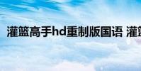 灌篮高手hd重制版国语 灌篮高手hd重制版