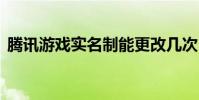 腾讯游戏实名制能更改几次 腾讯游戏实名制