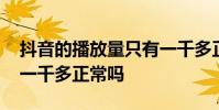抖音的播放量只有一千多正常吗 抖音播放量一千多正常吗