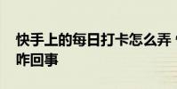 快手上的每日打卡怎么弄 快手上每日打卡是咋回事