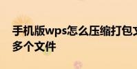 手机版wps怎么压缩打包文件 wps如何打包多个文件