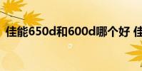 佳能650d和600d哪个好 佳能650d和600d
