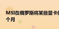 MSI在俄罗斯将某些显卡保修从3年减少到6个月
