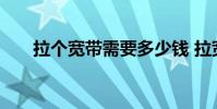 拉个宽带需要多少钱 拉宽带要多少钱