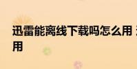 迅雷能离线下载吗怎么用 迅雷离线下载怎么用