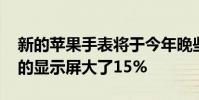 新的苹果手表将于今年晚些时候推出 新设计的显示屏大了15%