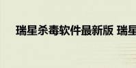 瑞星杀毒软件最新版 瑞星杀毒软件好吗