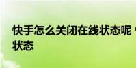 快手怎么关闭在线状态呢 快手怎么关闭在线状态